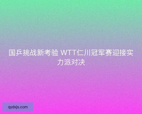 国乒挑战新考验 WTT仁川冠军赛迎接实力派对决