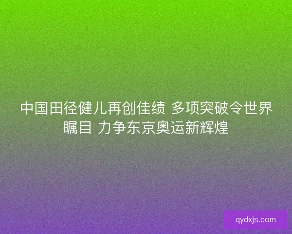 中国田径健儿再创佳绩 多项突破令世界瞩目 力争东京奥运新辉煌