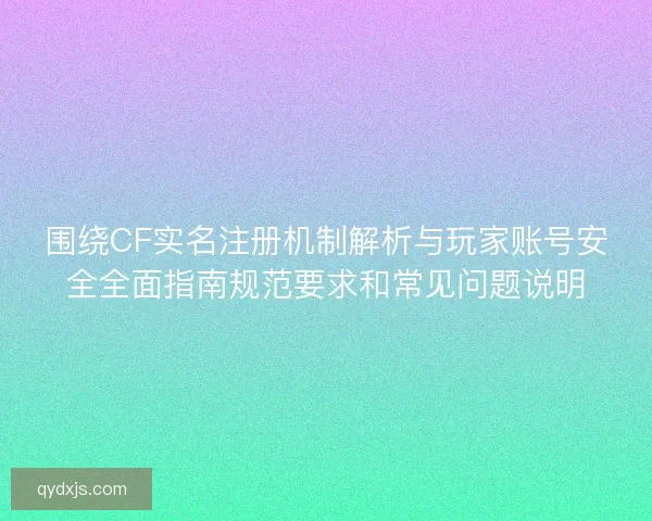 围绕CF实名注册机制解析与玩家账号安全全面指南规范要求和常见问题说明