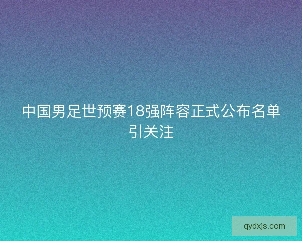 中国男足世预赛18强阵容正式公布名单引关注