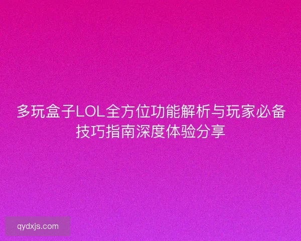 多玩盒子LOL全方位功能解析与玩家必备技巧指南深度体验分享