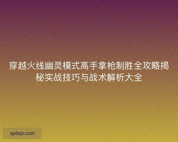 穿越火线幽灵模式高手拿枪制胜全攻略揭秘实战技巧与战术解析大全