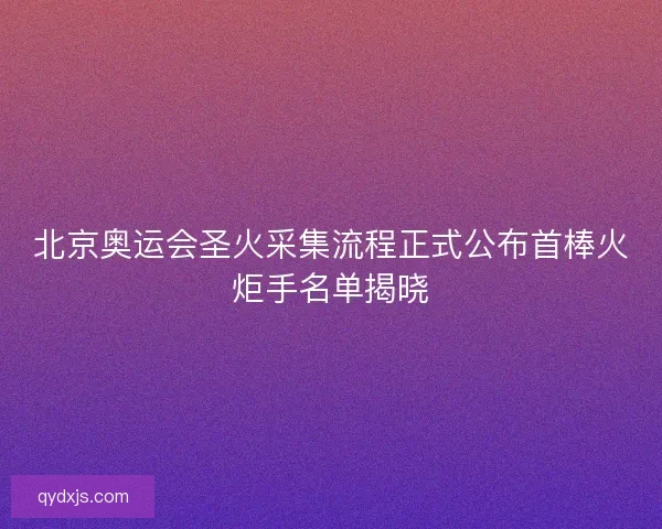 北京奥运会圣火采集流程正式公布首棒火炬手名单揭晓